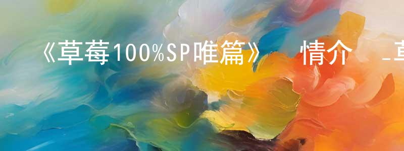 陳依珠的動漫綜藝大全,《草莓100%SP唯篇》詳情介紹_草莓100%SP唯篇HD中字在線觀看_草莓100%SP唯篇迅雷下載_日漫